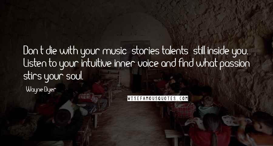 Wayne Dyer Quotes: Don't die with your music (stories/talents) still inside you. Listen to your intuitive inner voice and find what passion stirs your soul.