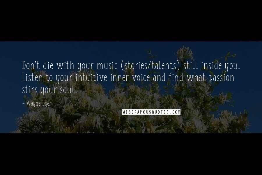 Wayne Dyer Quotes: Don't die with your music (stories/talents) still inside you. Listen to your intuitive inner voice and find what passion stirs your soul.