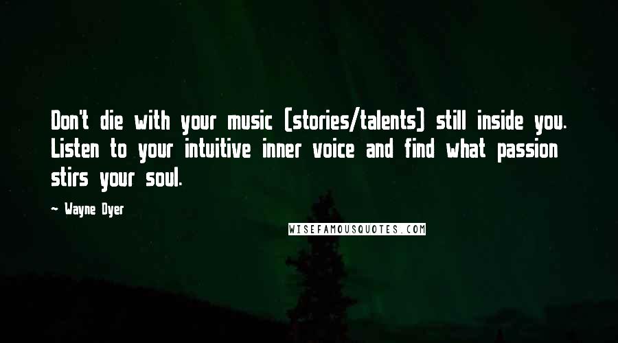 Wayne Dyer Quotes: Don't die with your music (stories/talents) still inside you. Listen to your intuitive inner voice and find what passion stirs your soul.