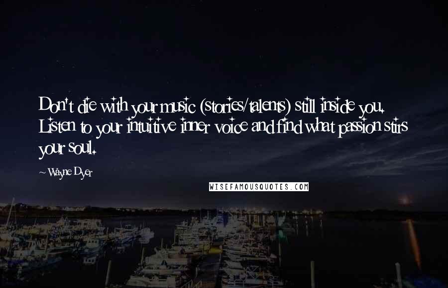 Wayne Dyer Quotes: Don't die with your music (stories/talents) still inside you. Listen to your intuitive inner voice and find what passion stirs your soul.