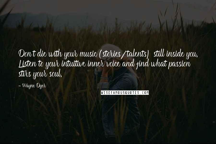 Wayne Dyer Quotes: Don't die with your music (stories/talents) still inside you. Listen to your intuitive inner voice and find what passion stirs your soul.