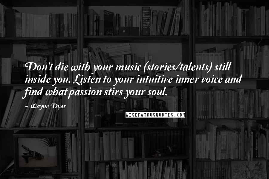 Wayne Dyer Quotes: Don't die with your music (stories/talents) still inside you. Listen to your intuitive inner voice and find what passion stirs your soul.