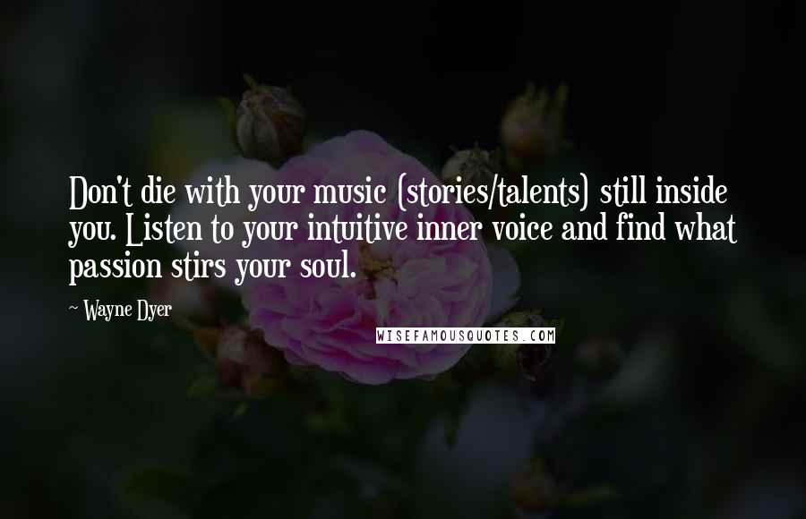 Wayne Dyer Quotes: Don't die with your music (stories/talents) still inside you. Listen to your intuitive inner voice and find what passion stirs your soul.