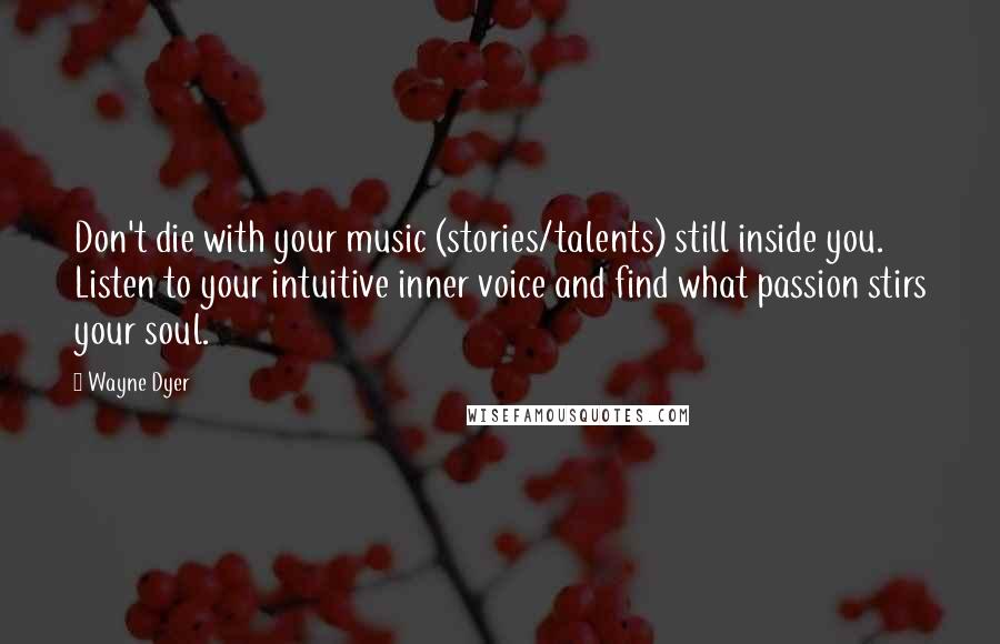 Wayne Dyer Quotes: Don't die with your music (stories/talents) still inside you. Listen to your intuitive inner voice and find what passion stirs your soul.