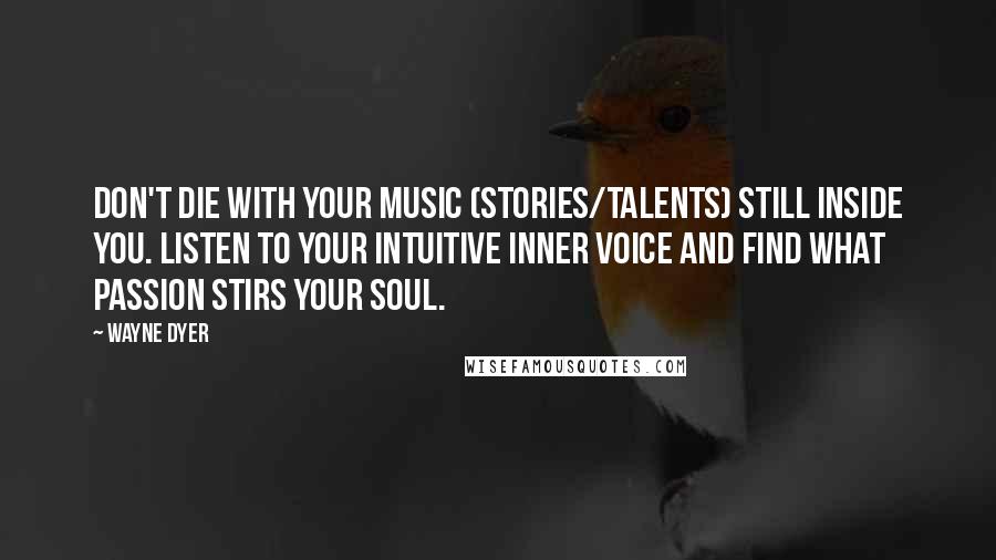 Wayne Dyer Quotes: Don't die with your music (stories/talents) still inside you. Listen to your intuitive inner voice and find what passion stirs your soul.