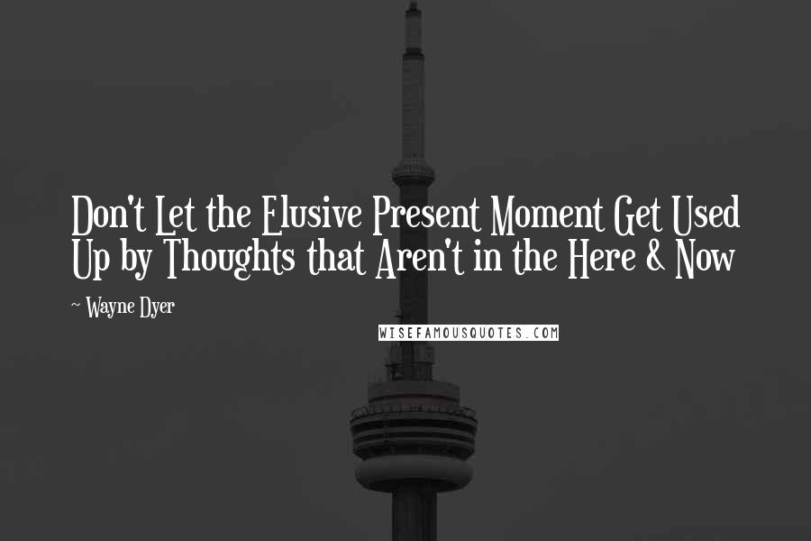 Wayne Dyer Quotes: Don't Let the Elusive Present Moment Get Used Up by Thoughts that Aren't in the Here & Now