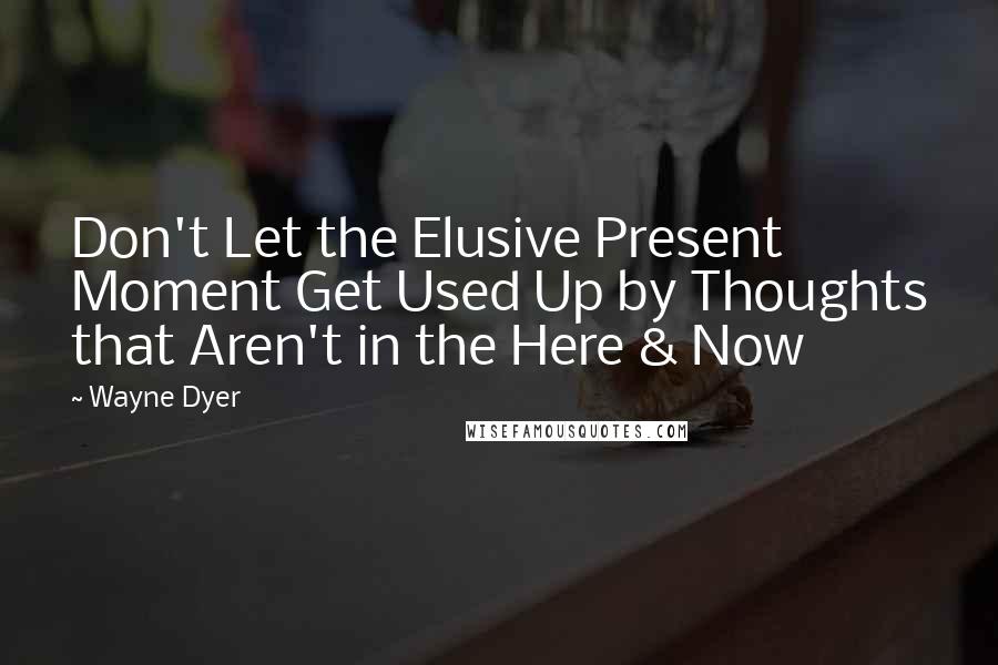 Wayne Dyer Quotes: Don't Let the Elusive Present Moment Get Used Up by Thoughts that Aren't in the Here & Now