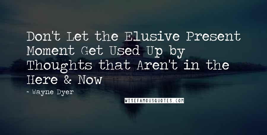 Wayne Dyer Quotes: Don't Let the Elusive Present Moment Get Used Up by Thoughts that Aren't in the Here & Now