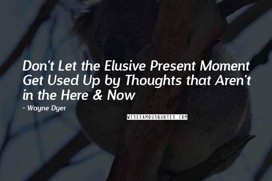 Wayne Dyer Quotes: Don't Let the Elusive Present Moment Get Used Up by Thoughts that Aren't in the Here & Now