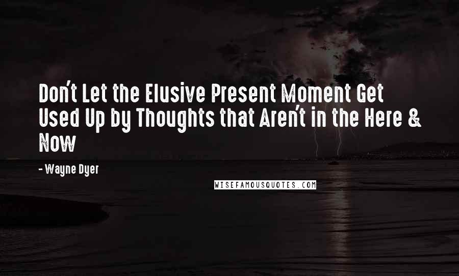 Wayne Dyer Quotes: Don't Let the Elusive Present Moment Get Used Up by Thoughts that Aren't in the Here & Now