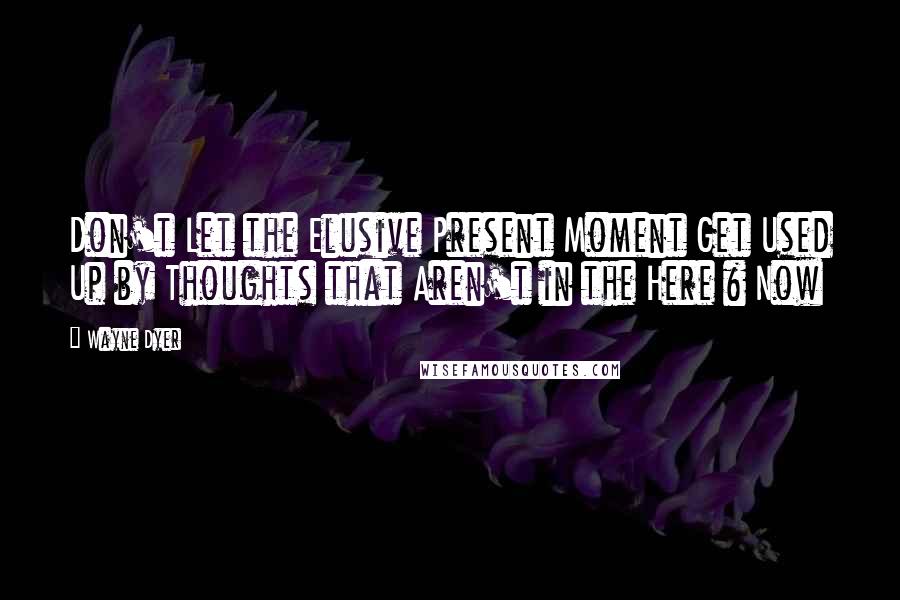 Wayne Dyer Quotes: Don't Let the Elusive Present Moment Get Used Up by Thoughts that Aren't in the Here & Now