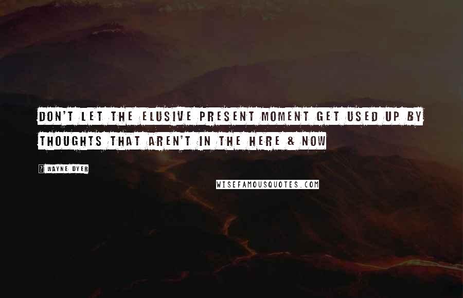 Wayne Dyer Quotes: Don't Let the Elusive Present Moment Get Used Up by Thoughts that Aren't in the Here & Now