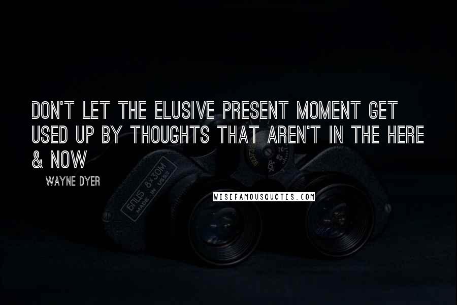 Wayne Dyer Quotes: Don't Let the Elusive Present Moment Get Used Up by Thoughts that Aren't in the Here & Now