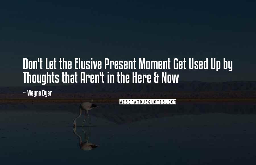 Wayne Dyer Quotes: Don't Let the Elusive Present Moment Get Used Up by Thoughts that Aren't in the Here & Now