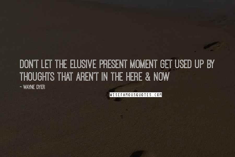 Wayne Dyer Quotes: Don't Let the Elusive Present Moment Get Used Up by Thoughts that Aren't in the Here & Now