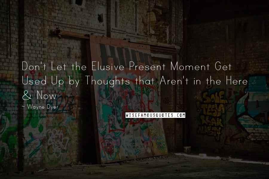 Wayne Dyer Quotes: Don't Let the Elusive Present Moment Get Used Up by Thoughts that Aren't in the Here & Now