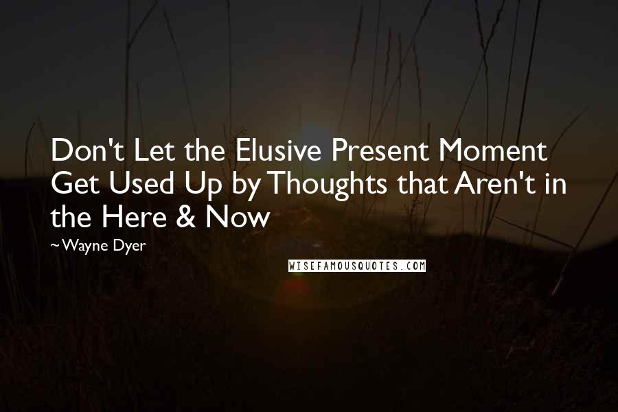 Wayne Dyer Quotes: Don't Let the Elusive Present Moment Get Used Up by Thoughts that Aren't in the Here & Now