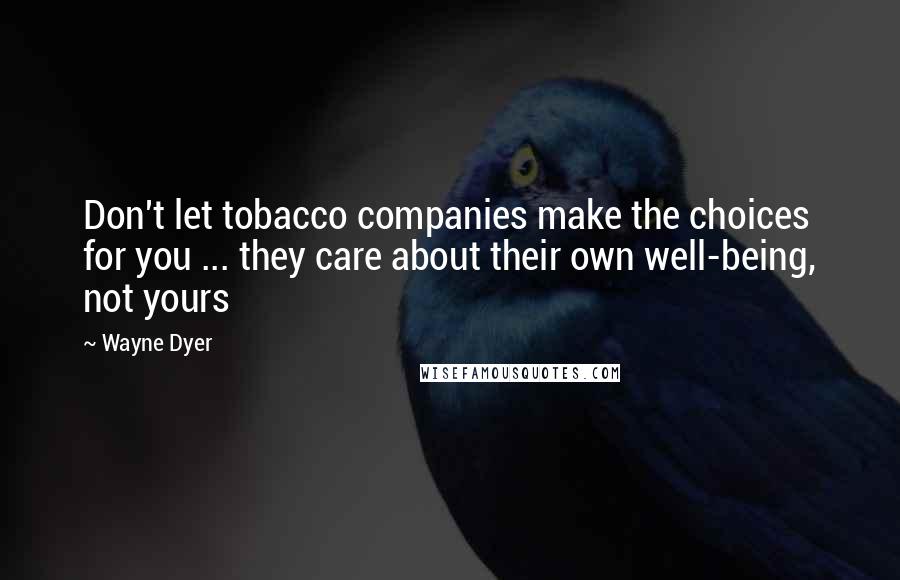 Wayne Dyer Quotes: Don't let tobacco companies make the choices for you ... they care about their own well-being, not yours