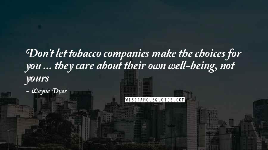 Wayne Dyer Quotes: Don't let tobacco companies make the choices for you ... they care about their own well-being, not yours