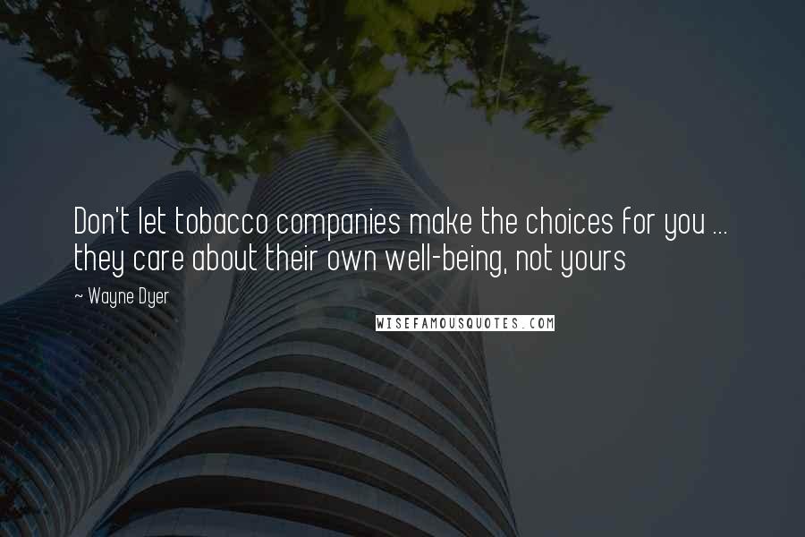 Wayne Dyer Quotes: Don't let tobacco companies make the choices for you ... they care about their own well-being, not yours