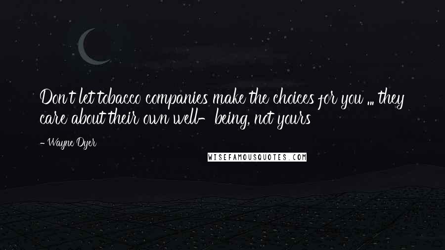 Wayne Dyer Quotes: Don't let tobacco companies make the choices for you ... they care about their own well-being, not yours