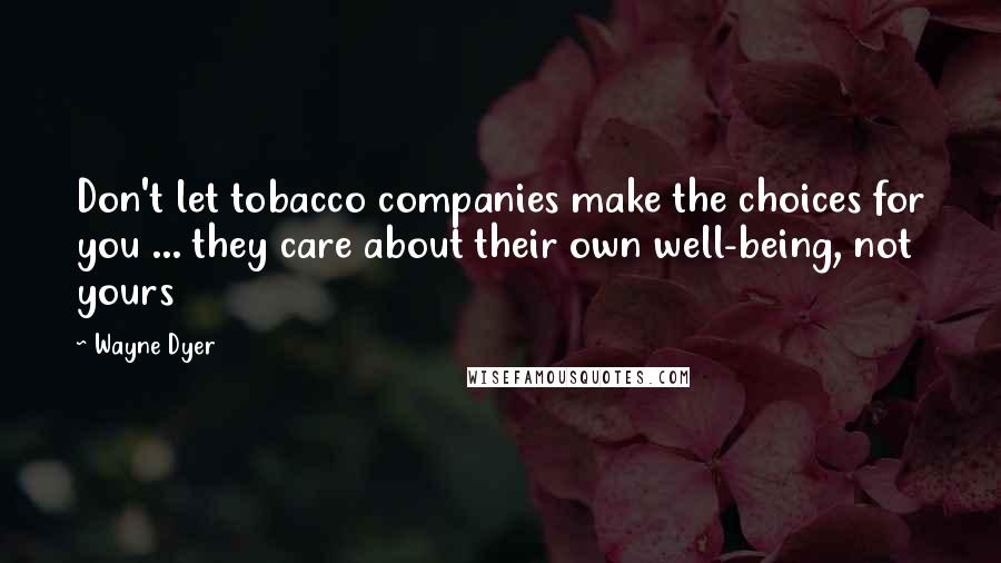 Wayne Dyer Quotes: Don't let tobacco companies make the choices for you ... they care about their own well-being, not yours