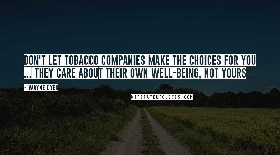 Wayne Dyer Quotes: Don't let tobacco companies make the choices for you ... they care about their own well-being, not yours