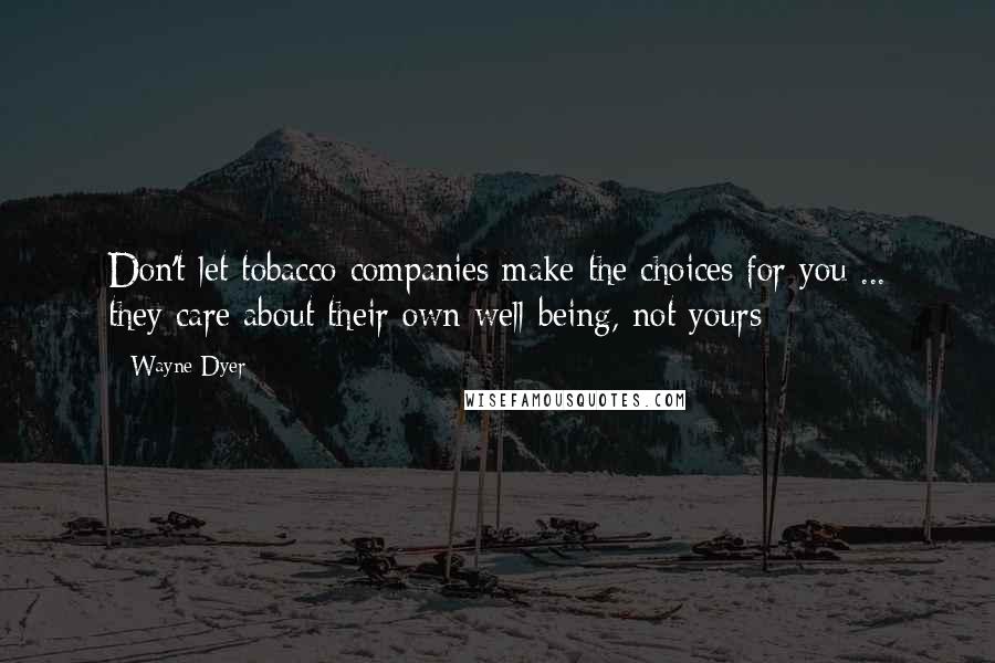 Wayne Dyer Quotes: Don't let tobacco companies make the choices for you ... they care about their own well-being, not yours