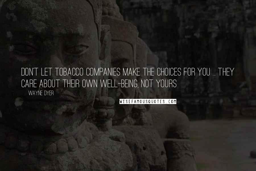 Wayne Dyer Quotes: Don't let tobacco companies make the choices for you ... they care about their own well-being, not yours