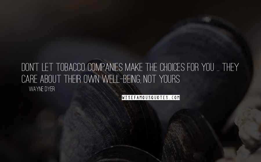 Wayne Dyer Quotes: Don't let tobacco companies make the choices for you ... they care about their own well-being, not yours