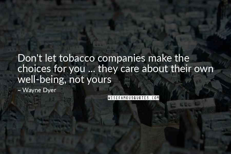 Wayne Dyer Quotes: Don't let tobacco companies make the choices for you ... they care about their own well-being, not yours