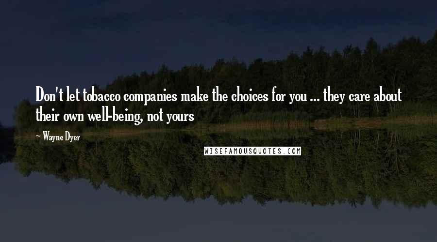 Wayne Dyer Quotes: Don't let tobacco companies make the choices for you ... they care about their own well-being, not yours