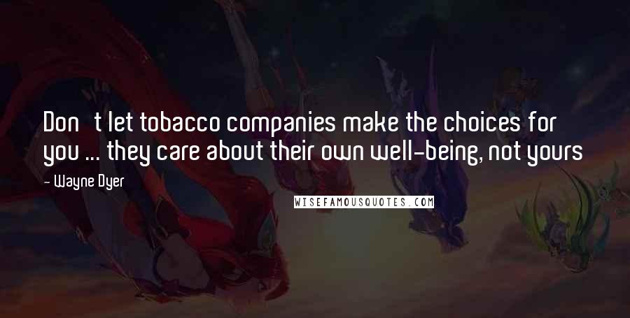 Wayne Dyer Quotes: Don't let tobacco companies make the choices for you ... they care about their own well-being, not yours