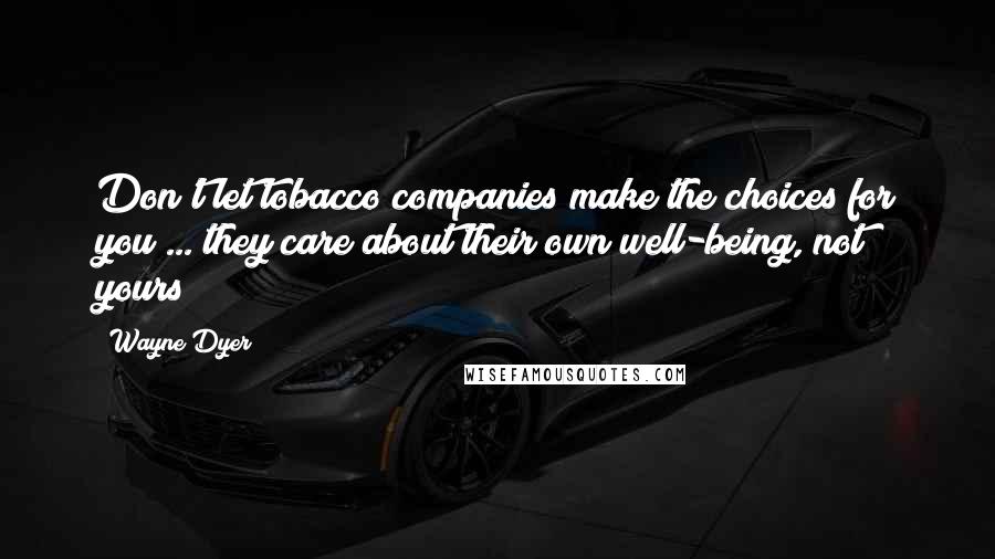 Wayne Dyer Quotes: Don't let tobacco companies make the choices for you ... they care about their own well-being, not yours