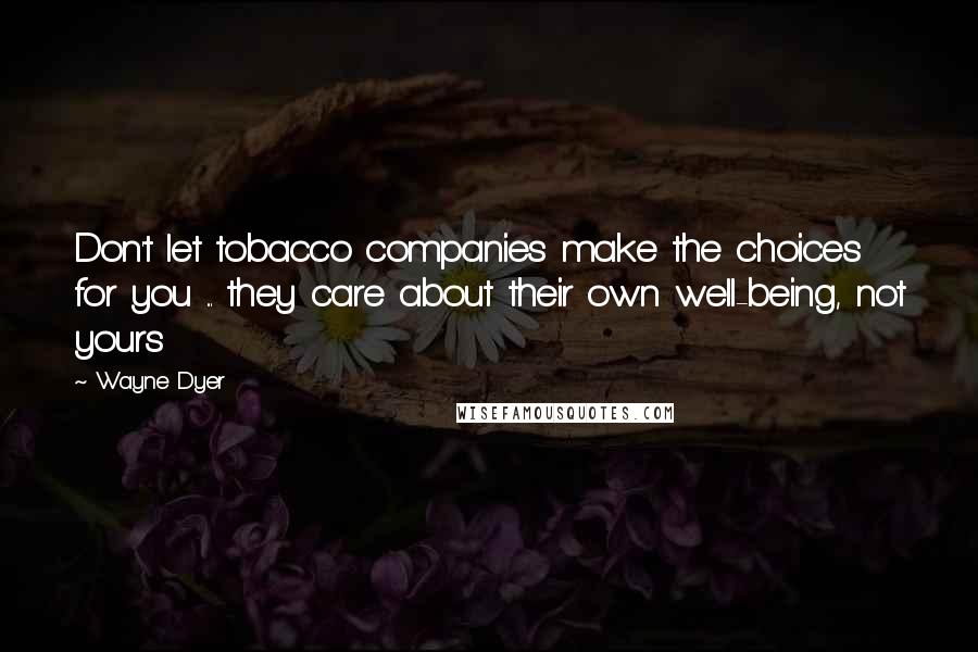 Wayne Dyer Quotes: Don't let tobacco companies make the choices for you ... they care about their own well-being, not yours