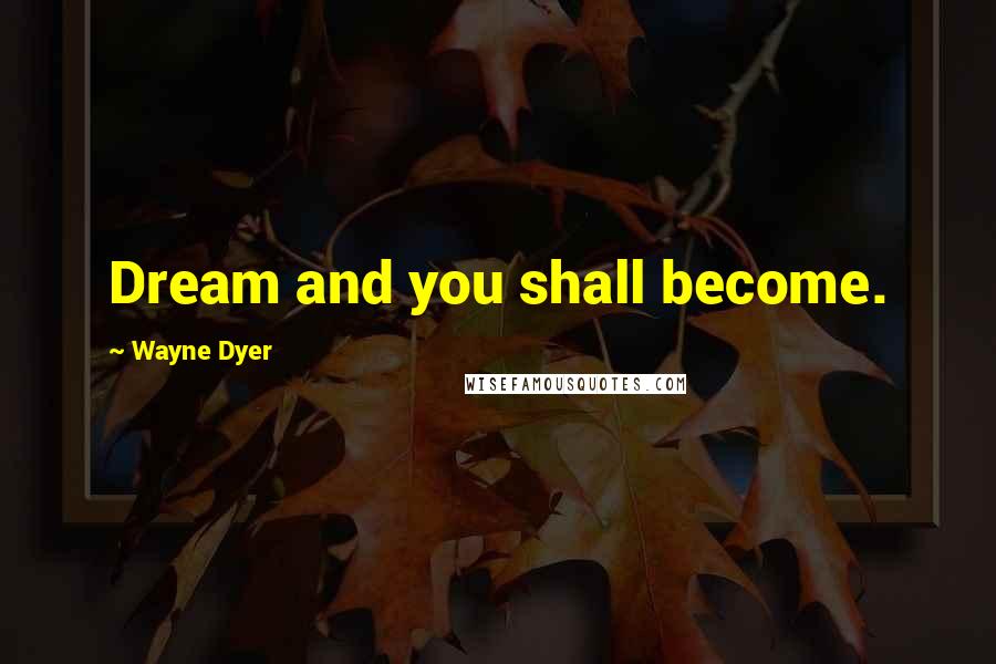 Wayne Dyer Quotes: Dream and you shall become.