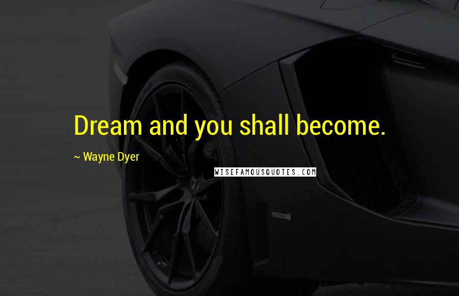Wayne Dyer Quotes: Dream and you shall become.