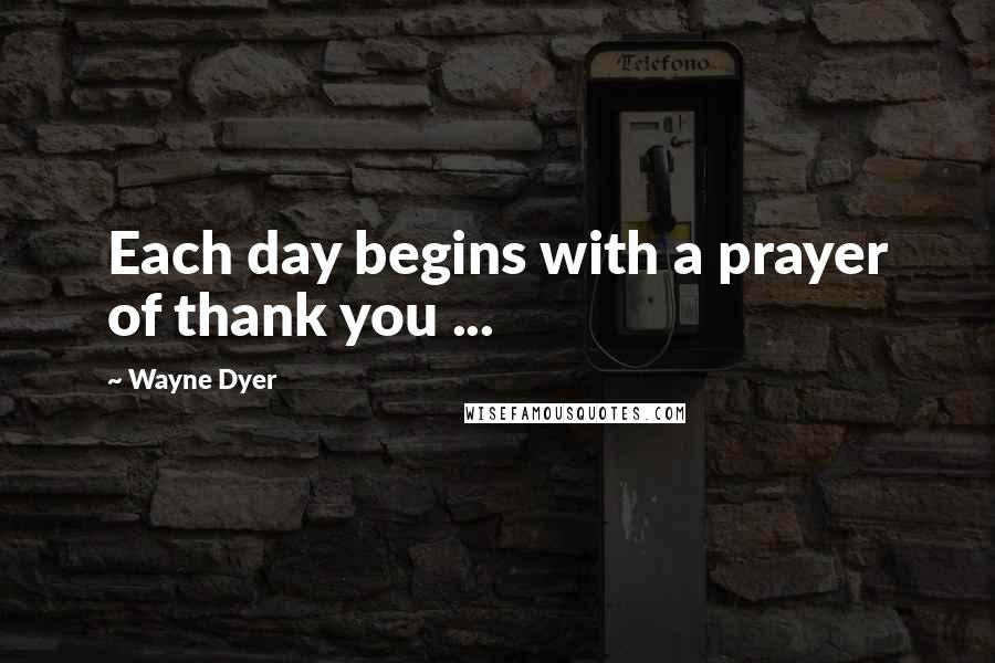 Wayne Dyer Quotes: Each day begins with a prayer of thank you ...