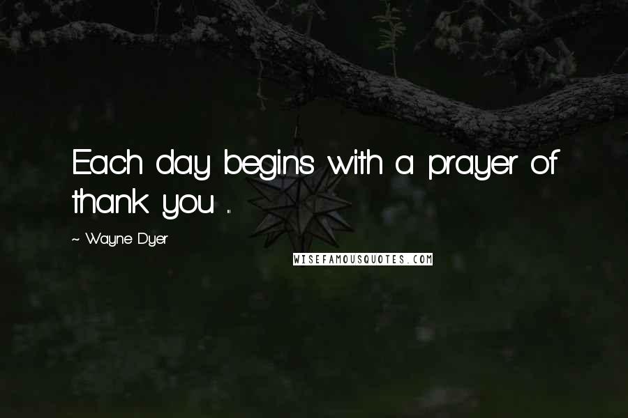 Wayne Dyer Quotes: Each day begins with a prayer of thank you ...