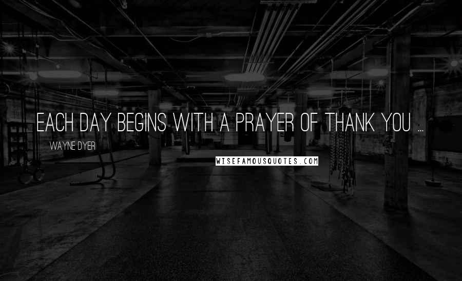 Wayne Dyer Quotes: Each day begins with a prayer of thank you ...