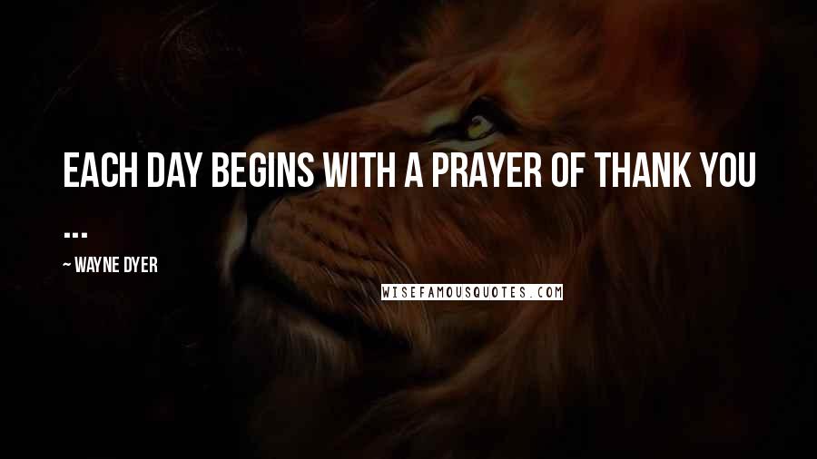 Wayne Dyer Quotes: Each day begins with a prayer of thank you ...