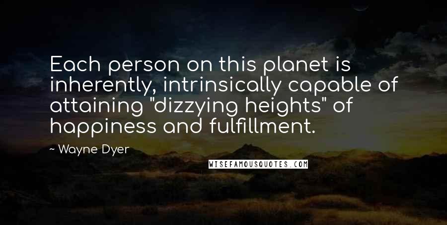 Wayne Dyer Quotes: Each person on this planet is inherently, intrinsically capable of attaining "dizzying heights" of happiness and fulfillment.