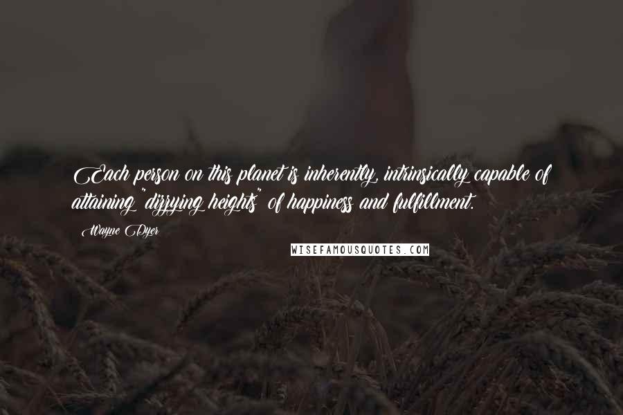 Wayne Dyer Quotes: Each person on this planet is inherently, intrinsically capable of attaining "dizzying heights" of happiness and fulfillment.