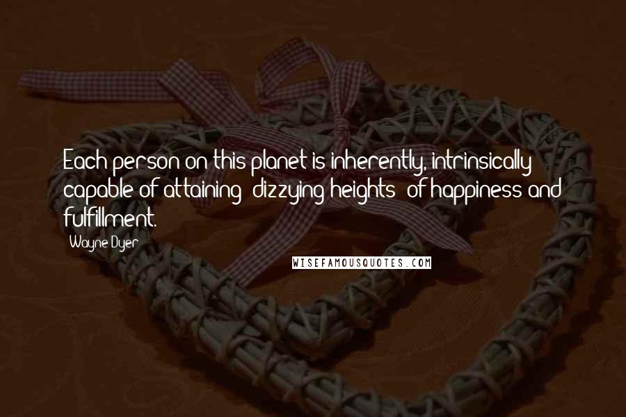 Wayne Dyer Quotes: Each person on this planet is inherently, intrinsically capable of attaining "dizzying heights" of happiness and fulfillment.