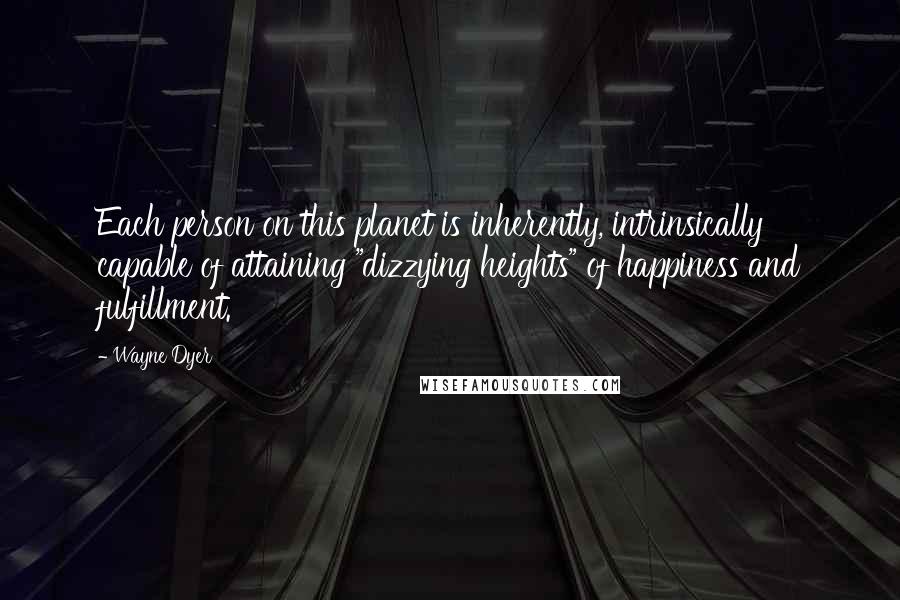 Wayne Dyer Quotes: Each person on this planet is inherently, intrinsically capable of attaining "dizzying heights" of happiness and fulfillment.