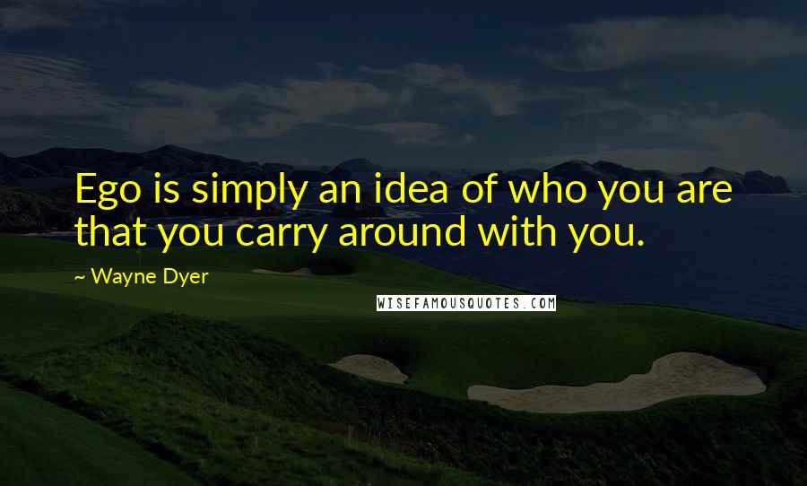 Wayne Dyer Quotes: Ego is simply an idea of who you are that you carry around with you.