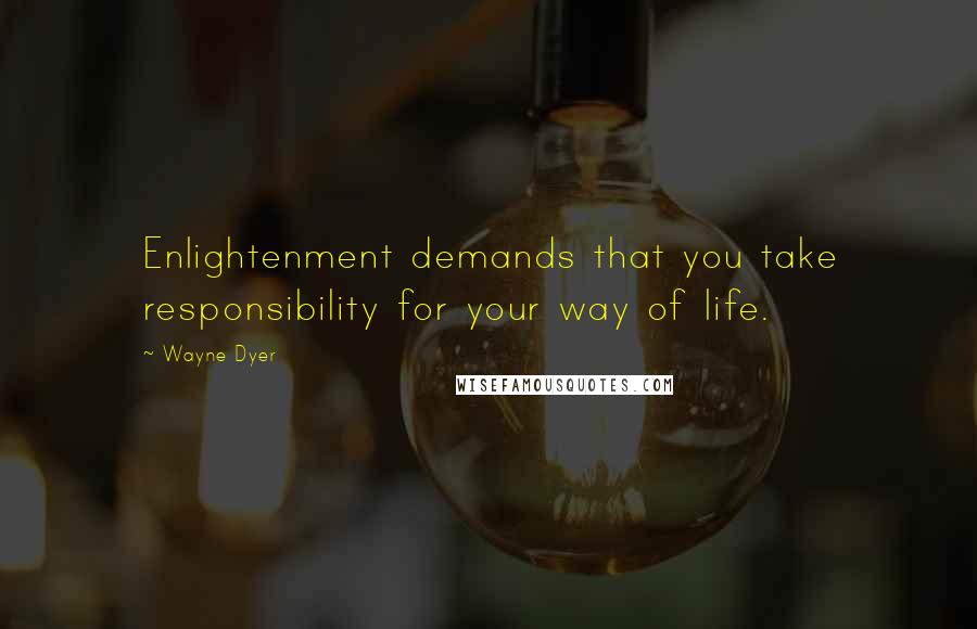 Wayne Dyer Quotes: Enlightenment demands that you take responsibility for your way of life.