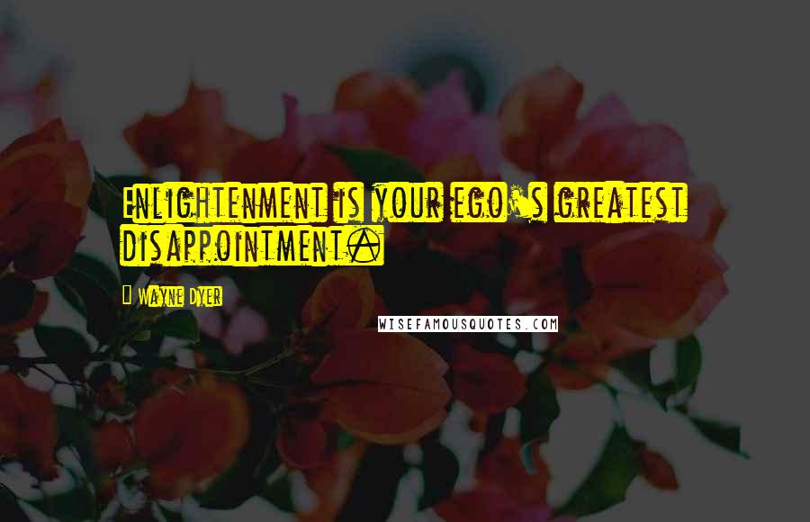 Wayne Dyer Quotes: Enlightenment is your ego's greatest disappointment.
