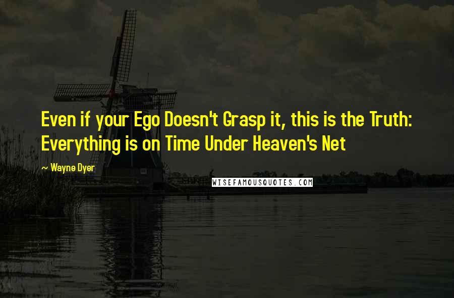 Wayne Dyer Quotes: Even if your Ego Doesn't Grasp it, this is the Truth: Everything is on Time Under Heaven's Net