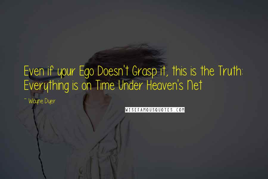 Wayne Dyer Quotes: Even if your Ego Doesn't Grasp it, this is the Truth: Everything is on Time Under Heaven's Net